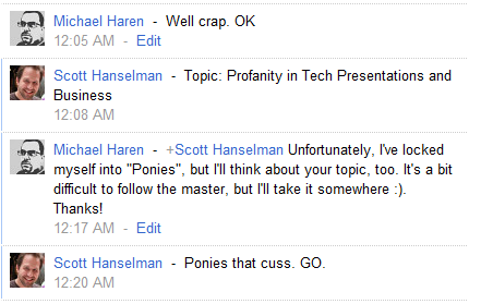 a reply from Schott Hanselman @ 12:08 AM that reads 'Topic: Profanity in Tech Presentations and Business', a reply from Michael Haren to Scott @ 12:17 AM that reads 'Unfortunately. I've locked as myself into 'Ponies', but Ill think about your topic, too. It's a bit difficult to follow the master, but I'lI take it somewhere :). Thanks!', and a reply from Scott to Michael @ 12:20 AM that reads 'Ponies that cuss. GO.'