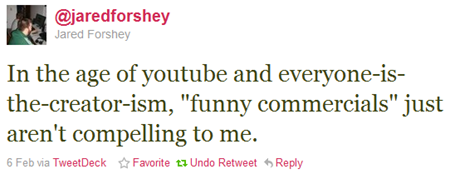 a tweet from @jaredforshey on Feb 6, 2011 that reads 'In the age of youtube and everyone-is-the-creator-ism, 'funny commercials' just aren't compelling to me.'